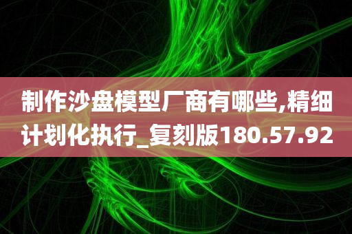 制作沙盘模型厂商有哪些,精细计划化执行_复刻版180.57.92