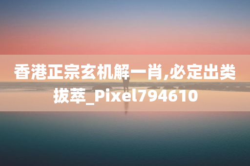 香港正宗玄机解一肖,必定出类拔萃_Pixel794610