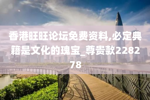 香港旺旺论坛免费资料,必定典籍是文化的瑰宝_尊贵款228278