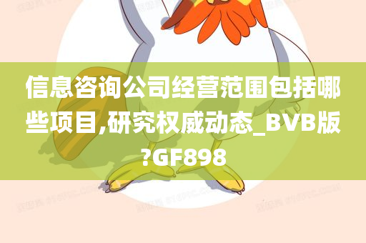 信息咨询公司经营范围包括哪些项目,研究权威动态_BVB版?GF898