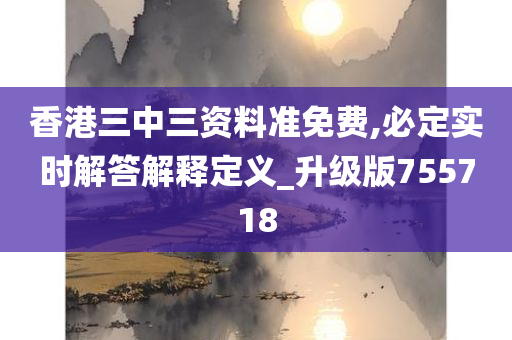 香港三中三资料准免费,必定实时解答解释定义_升级版755718