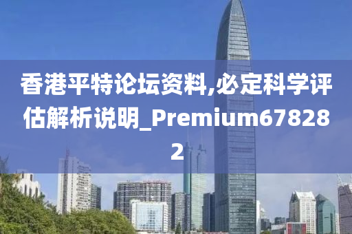 香港平特论坛资料,必定科学评估解析说明_Premium678282