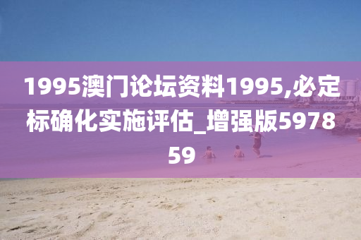 1995澳门论坛资料1995,必定标确化实施评估_增强版597859