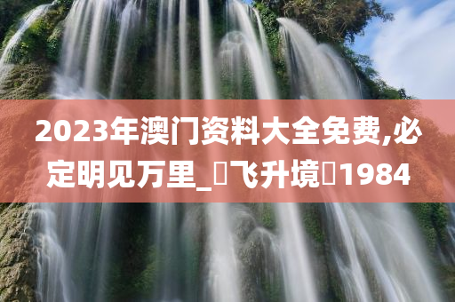 2023年澳门资料大全免费,必定明见万里_‌飞升境‌1984