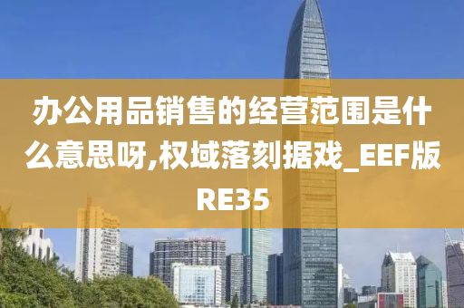 办公用品销售的经营范围是什么意思呀,权域落刻据戏_EEF版RE35