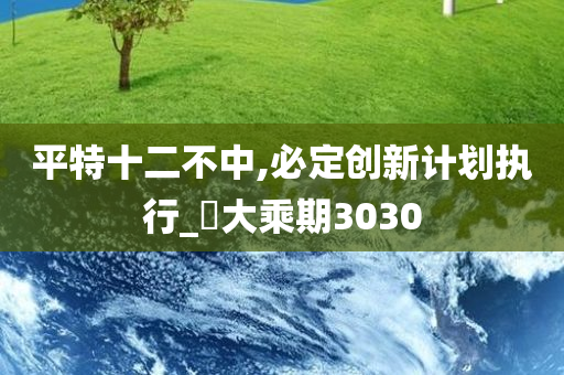 平特十二不中,必定创新计划执行_‌大乘期3030