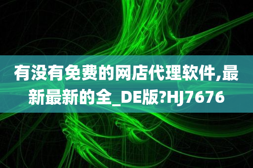 有没有免费的网店代理软件,最新最新的全_DE版?HJ7676