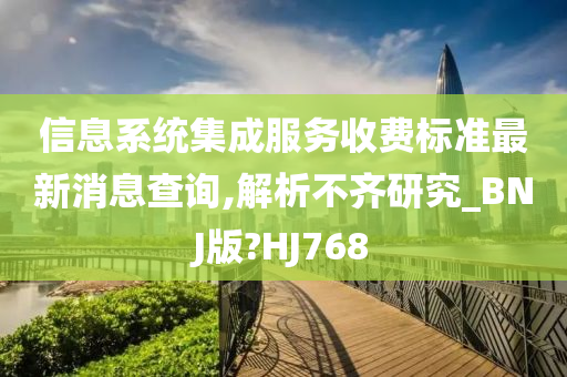 信息系统集成服务收费标准最新消息查询,解析不齐研究_BNJ版?HJ768