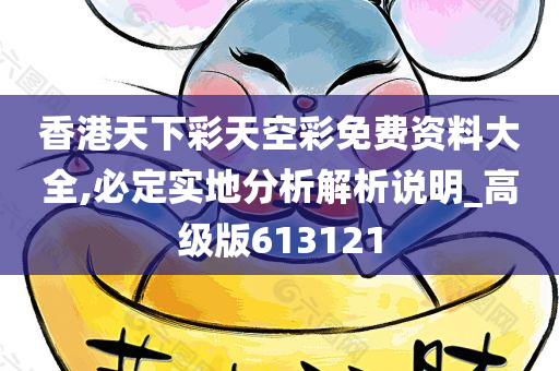 香港天下彩天空彩免费资料大全,必定实地分析解析说明_高级版613121