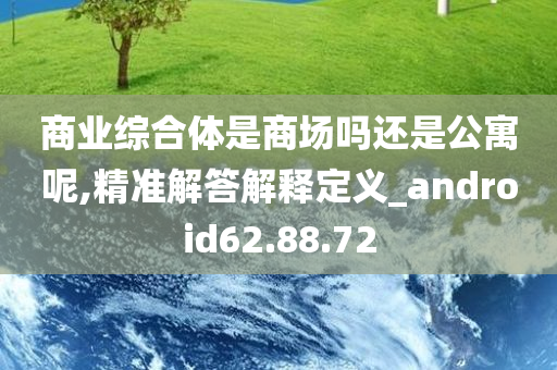 商业综合体是商场吗还是公寓呢,精准解答解释定义_android62.88.72