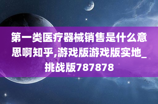 第一类医疗器械销售是什么意思啊知乎,游戏版游戏版实地_挑战版787878