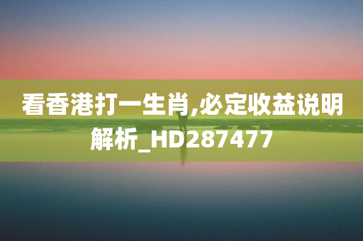 看香港打一生肖,必定收益说明解析_HD287477