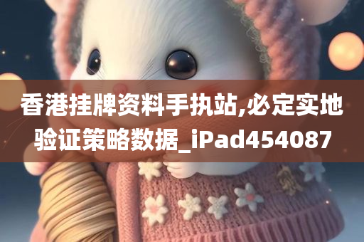 香港挂牌资料手执站,必定实地验证策略数据_iPad454087