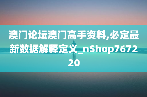 澳门论坛澳门高手资料,必定最新数据解释定义_nShop767220