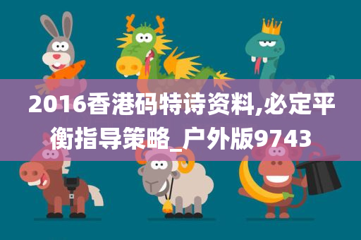 2016香港码特诗资料,必定平衡指导策略_户外版9743