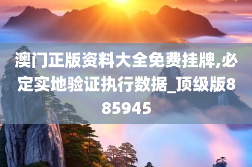 澳门正版资料大全免费挂牌,必定实地验证执行数据_顶级版885945