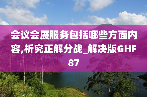 会议会展服务包括哪些方面内容,析究正解分战_解决版GHF87