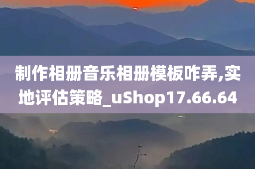 制作相册音乐相册模板咋弄,实地评估策略_uShop17.66.64