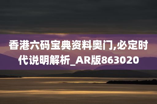 香港六码宝典资料奥门,必定时代说明解析_AR版863020