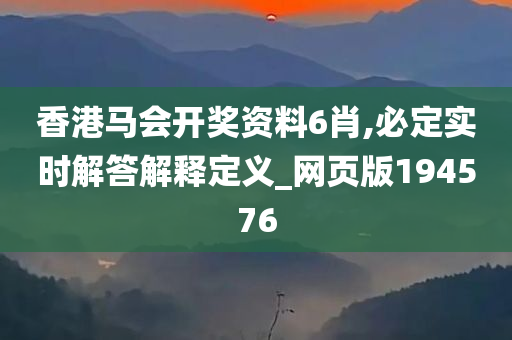 香港马会开奖资料6肖,必定实时解答解释定义_网页版194576