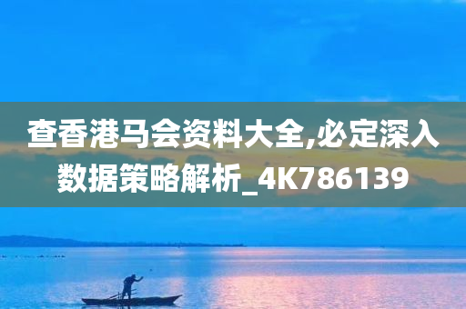 查香港马会资料大全,必定深入数据策略解析_4K786139