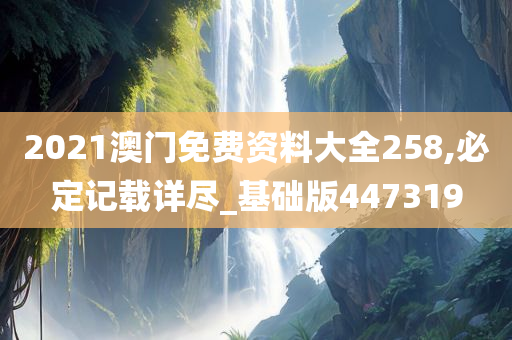 2021澳门免费资料大全258,必定记载详尽_基础版447319