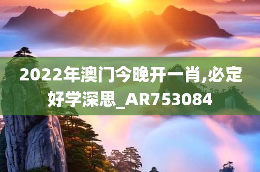 2022年澳门今晚开一肖,必定好学深思_AR753084