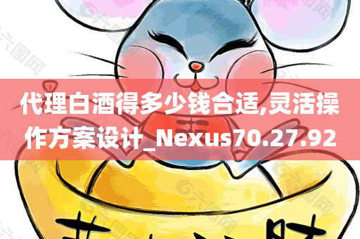 代理白酒得多少钱合适,灵活操作方案设计_Nexus70.27.92