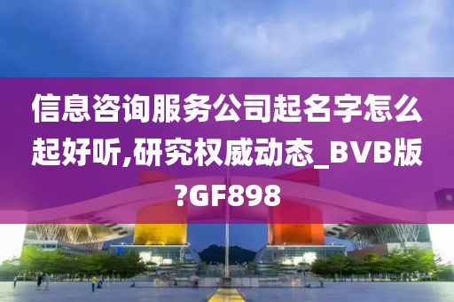 信息咨询服务公司起名字怎么起好听,研究权威动态_BVB版?GF898