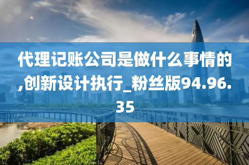 代理记账公司是做什么事情的,创新设计执行_粉丝版94.96.35