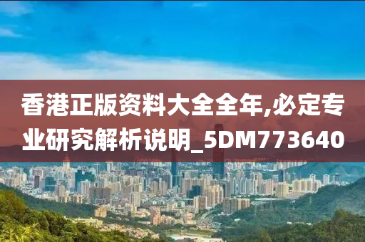 香港正版资料大全全年,必定专业研究解析说明_5DM773640