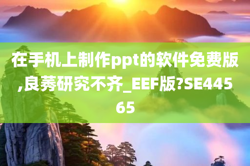 在手机上制作ppt的软件免费版,良莠研究不齐_EEF版?SE44565