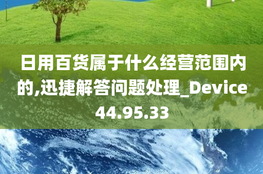 日用百货属于什么经营范围内的,迅捷解答问题处理_Device44.95.33