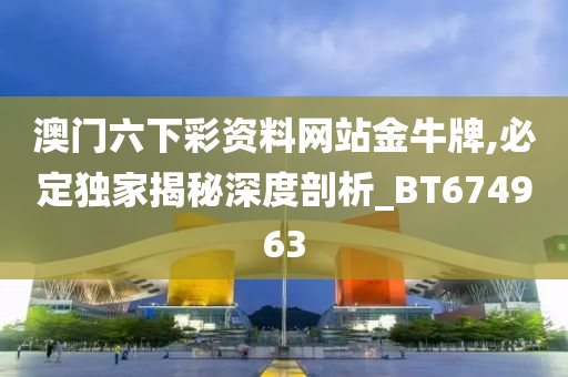 澳门六下彩资料网站金牛牌,必定独家揭秘深度剖析_BT674963