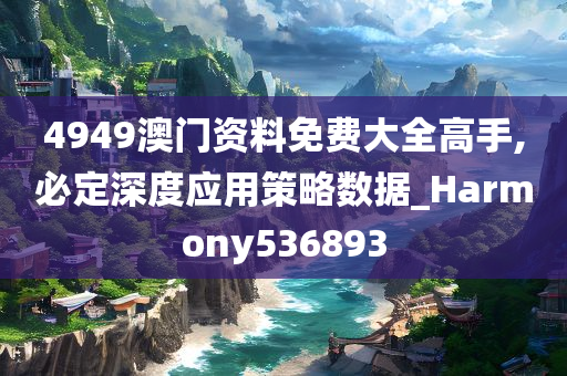 4949澳门资料免费大全高手,必定深度应用策略数据_Harmony536893