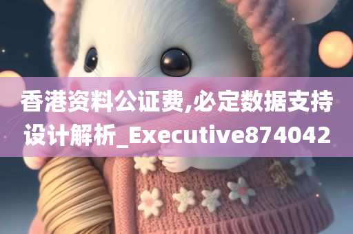 香港资料公证费,必定数据支持设计解析_Executive874042