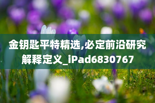 金钥匙平特精选,必定前沿研究解释定义_iPad6830767