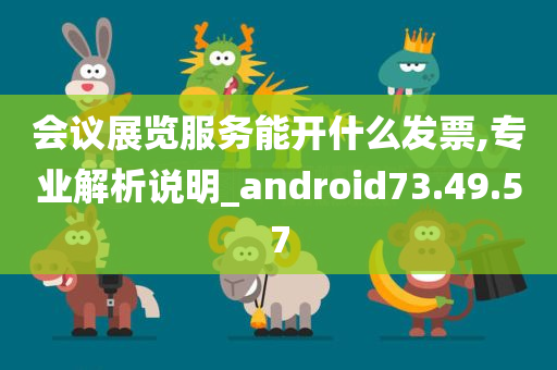 会议展览服务能开什么发票,专业解析说明_android73.49.57