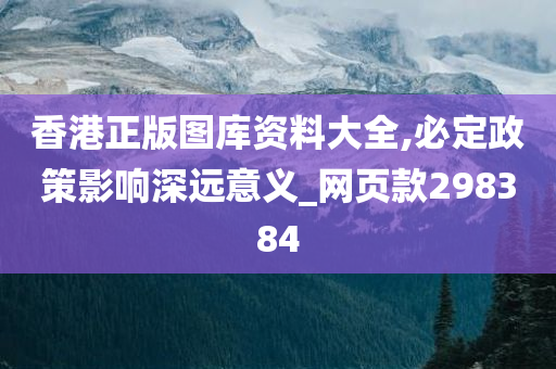 香港正版图库资料大全,必定政策影响深远意义_网页款298384