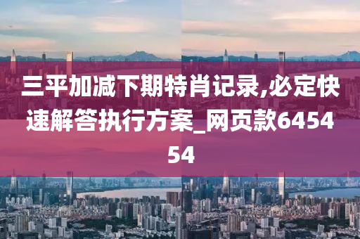 三平加减下期特肖记录,必定快速解答执行方案_网页款645454