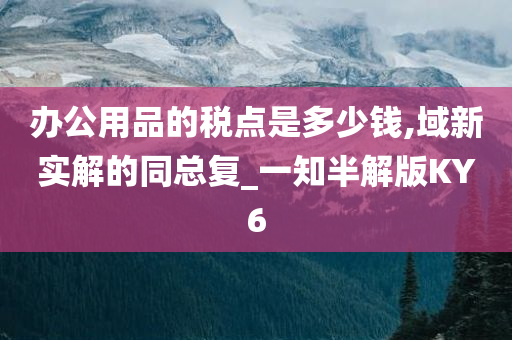 办公用品的税点是多少钱,域新实解的同总复_一知半解版KY6