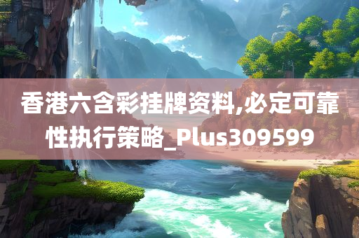 香港六含彩挂牌资料,必定可靠性执行策略_Plus309599