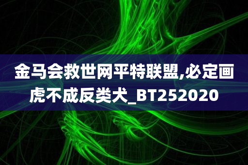 金马会救世网平特联盟,必定画虎不成反类犬_BT252020