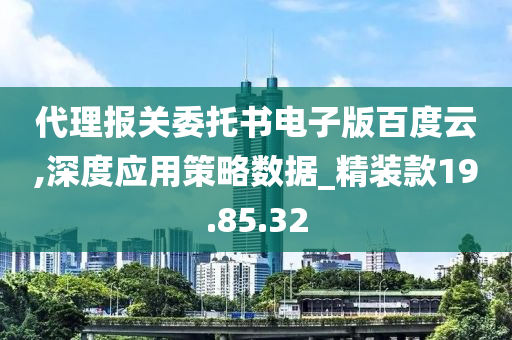 代理报关委托书电子版百度云,深度应用策略数据_精装款19.85.32