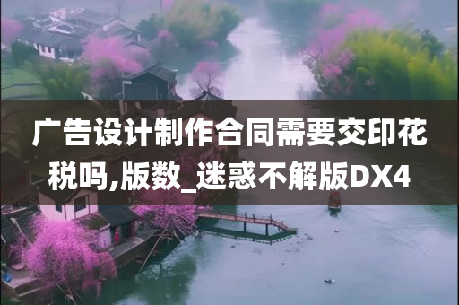 广告设计制作合同需要交印花税吗,版数_迷惑不解版DX4