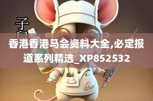 香港香港马会资料大全,必定报道系列精选_XP852532