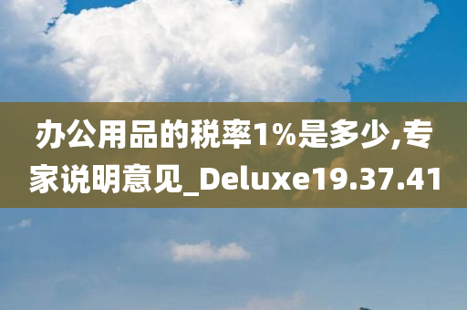 办公用品的税率1%是多少,专家说明意见_Deluxe19.37.41