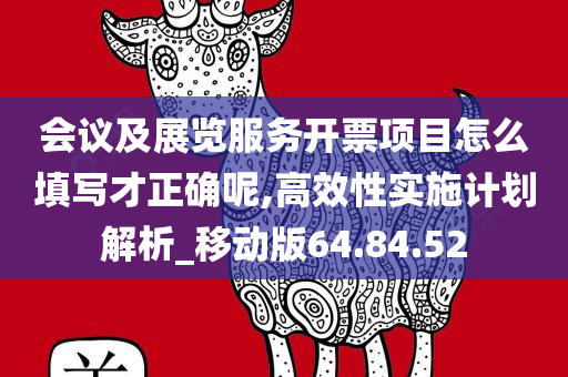 会议及展览服务开票项目怎么填写才正确呢,高效性实施计划解析_移动版64.84.52