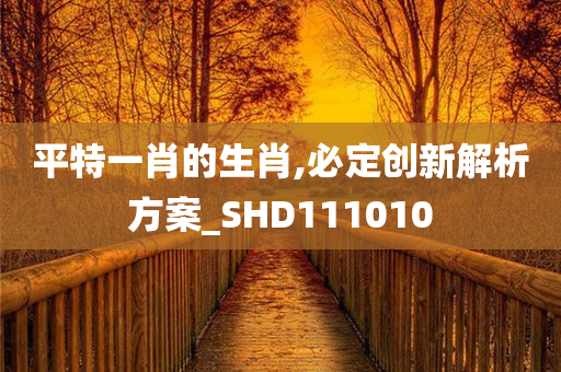 平特一肖的生肖,必定创新解析方案_SHD111010