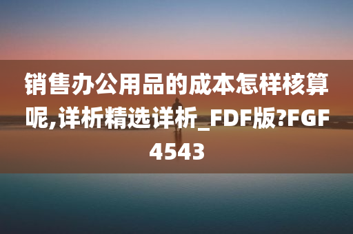 销售办公用品的成本怎样核算呢,详析精选详析_FDF版?FGF4543